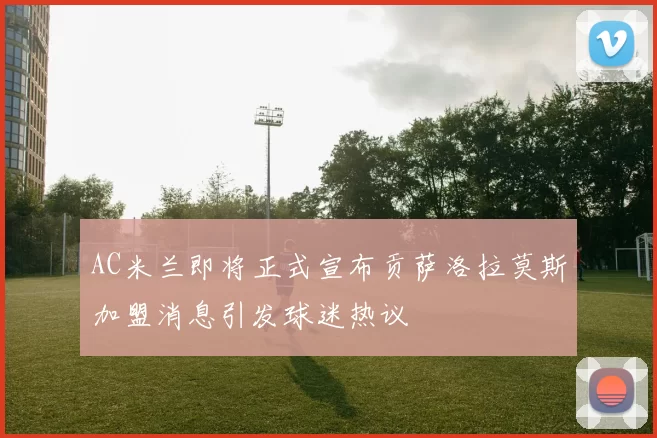 AC米兰即将正式宣布贡萨洛拉莫斯加盟消息引发球迷热议