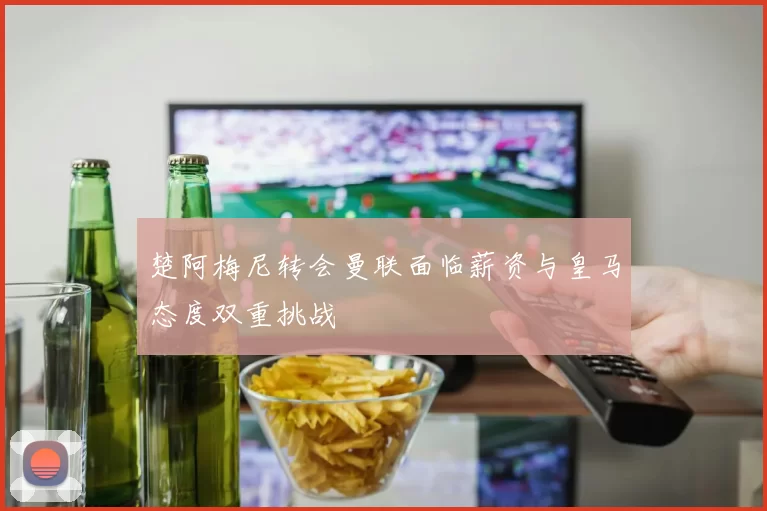 楚阿梅尼转会曼联面临薪资与皇马态度双重挑战