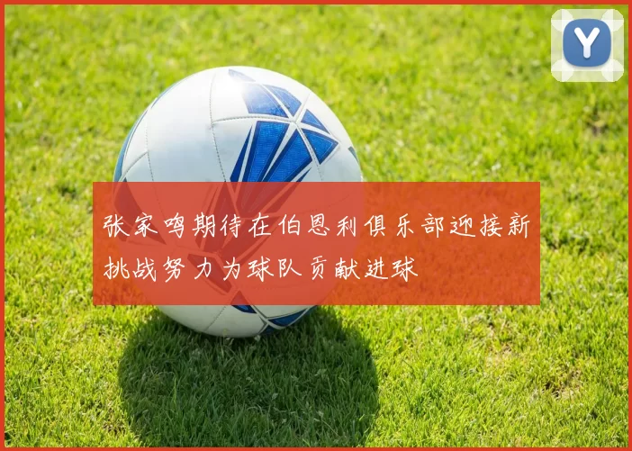 张家鸣期待在伯恩利俱乐部迎接新挑战努力为球队贡献进球