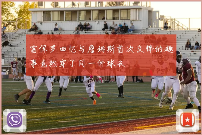 富保罗回忆与詹姆斯首次交锋的趣事竟然穿了同一件球衣